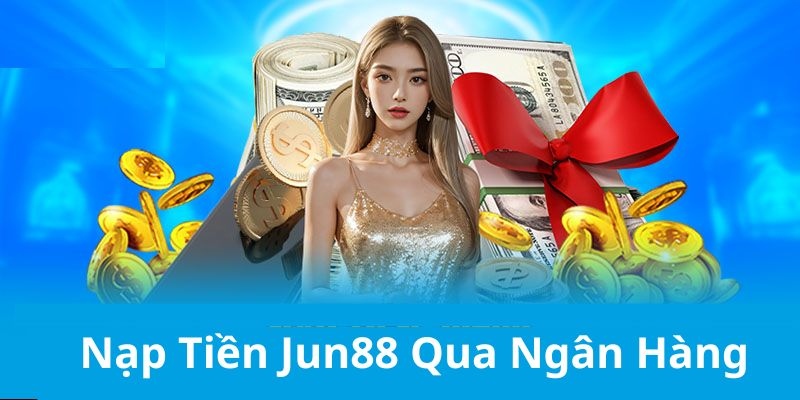 Ngân hàng là phương thức nạp tiền Jun88 được ưa chuộng nhất